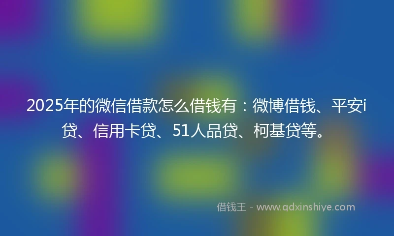 2025年的微信借款怎么借钱有：微博借钱、平安i贷、信用卡贷、51人品贷、柯基贷等。