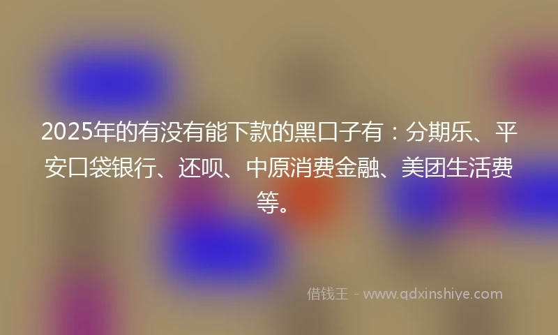 2025年的有没有能下款的黑口子有：分期乐、平安口袋银行、还呗、中原消费金融、美团生活费等。