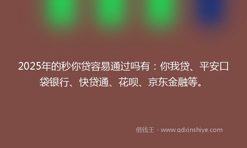 2025年的秒你贷容易通过吗有：你我贷、平安口袋银行、快贷通、花呗、京东金融等。