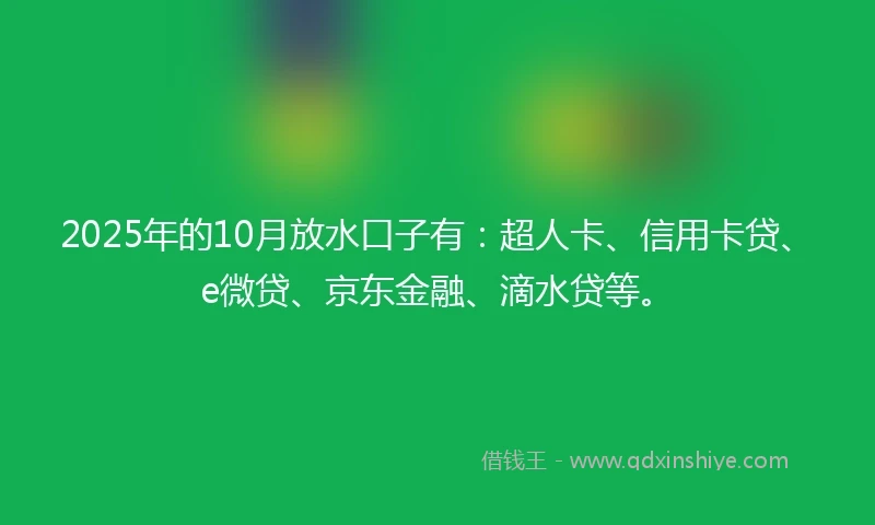 2025年的10月放水口子有：超人卡、信用卡贷、e微贷、京东金融、滴水贷等。