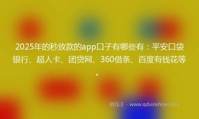 2025年的秒放款的app口子有哪些有：平安口袋银行、超人卡、团贷网、360借条、百度有钱花等。