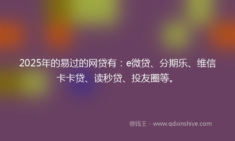 2025年的易过的网贷有：e微贷、分期乐、维信卡卡贷、读秒贷、投友圈等。