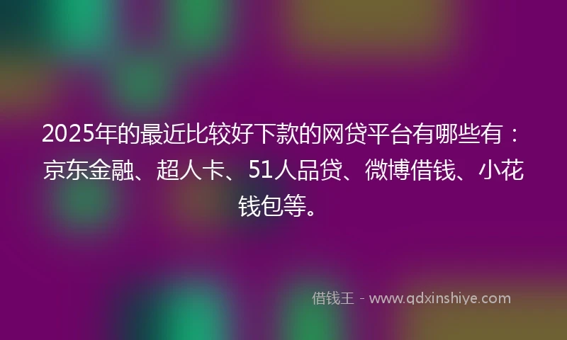 2025年的最近比较好下款的网贷平台有哪些有：京东金融、超人卡、51人品贷、微博借钱、小花钱包等。