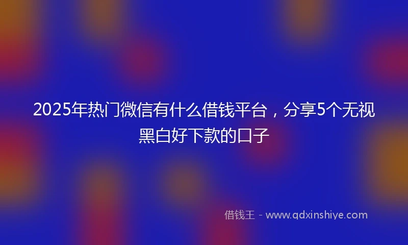 2025年热门微信有什么借钱平台，分享5个无视黑白好下款的口子