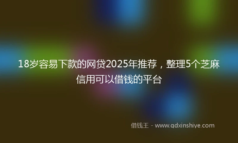 18岁容易下款的网贷2025年推荐，整理5个芝麻信用可以借钱的平台