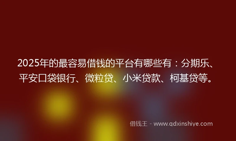 2025年的最容易借钱的平台有哪些有：分期乐、平安口袋银行、微粒贷、小米贷款、柯基贷等。
