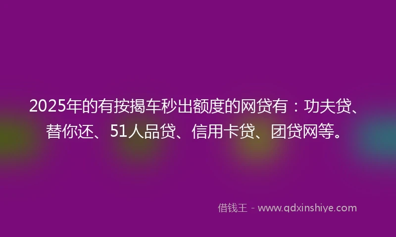 2025年的有按揭车秒出额度的网贷有：功夫贷、替你还、51人品贷、信用卡贷、团贷网等。