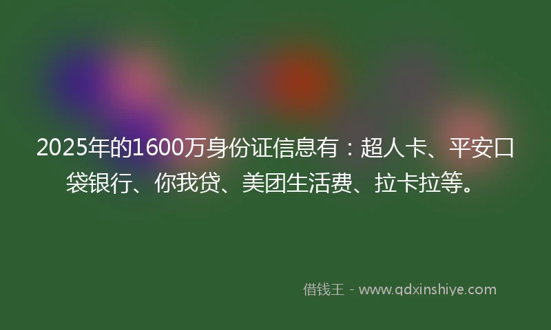 2025年的1600万身份证信息有：超人卡、平安口袋银行、你我贷、美团生活费、拉卡拉等。