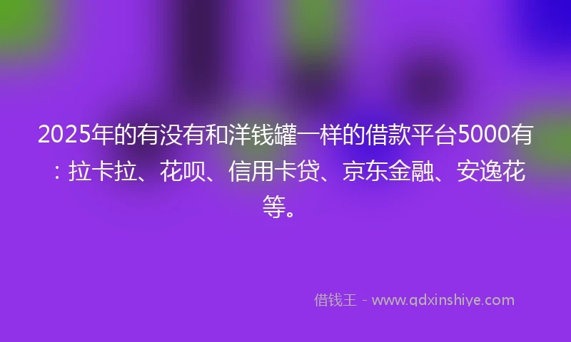 2025年的有没有和洋钱罐一样的借款平台5000有：拉卡拉、花呗、信用卡贷、京东金融、安逸花等。