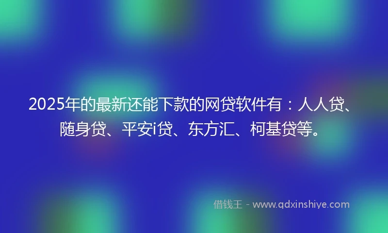 2025年的最新还能下款的网贷软件有：人人贷、随身贷、平安i贷、东方汇、柯基贷等。