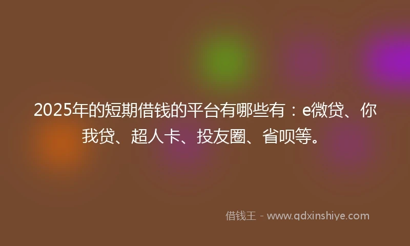 2025年的短期借钱的平台有哪些有：e微贷、你我贷、超人卡、投友圈、省呗等。