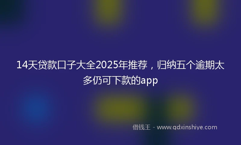 14天贷款口子大全2025年推荐，归纳五个逾期太多仍可下款的app