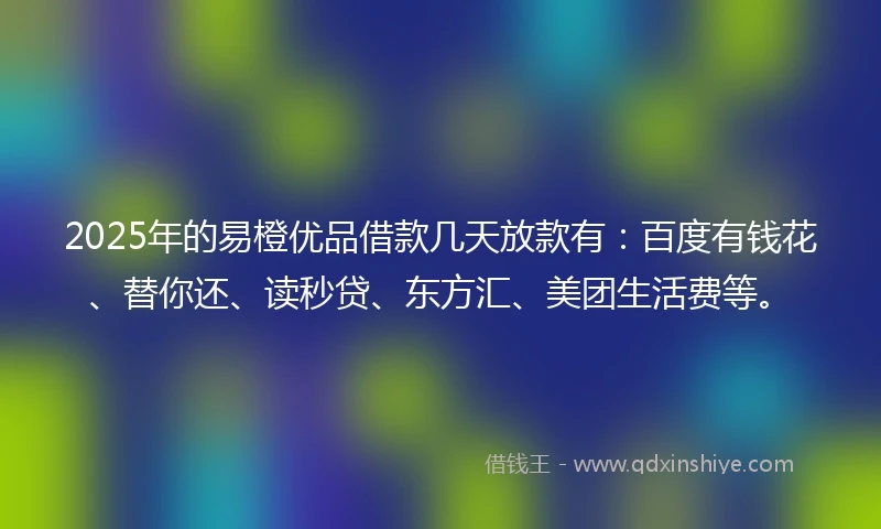 2025年的易橙优品借款几天放款有：百度有钱花、替你还、读秒贷、东方汇、美团生活费等。