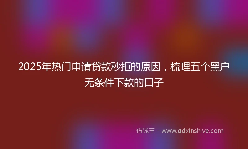 2025年热门申请贷款秒拒的原因，梳理五个黑户无条件下款的口子
