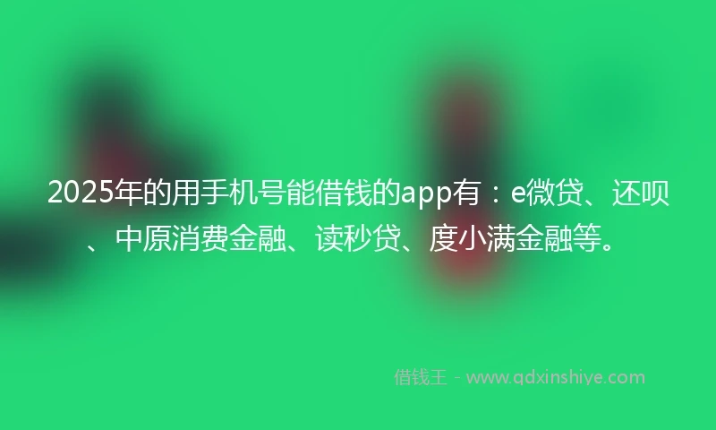 2025年的用手机号能借钱的app有：e微贷、还呗、中原消费金融、读秒贷、度小满金融等。