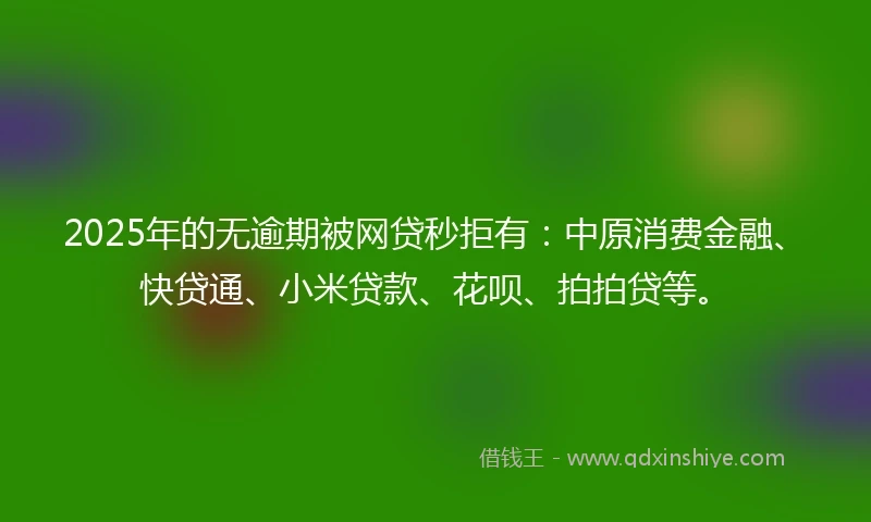 2025年的无逾期被网贷秒拒有：中原消费金融、快贷通、小米贷款、花呗、拍拍贷等。