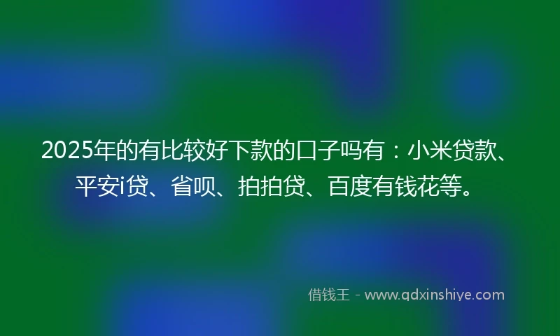 2025年的有比较好下款的口子吗有：小米贷款、平安i贷、省呗、拍拍贷、百度有钱花等。