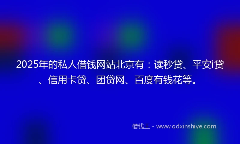 2025年的私人借钱网站北京有：读秒贷、平安i贷、信用卡贷、团贷网、百度有钱花等。