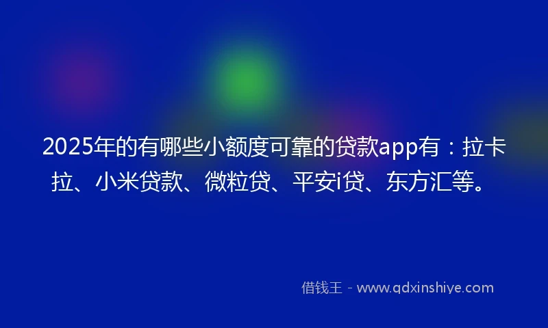 2025年的有哪些小额度可靠的贷款app有：拉卡拉、小米贷款、微粒贷、平安i贷、东方汇等。