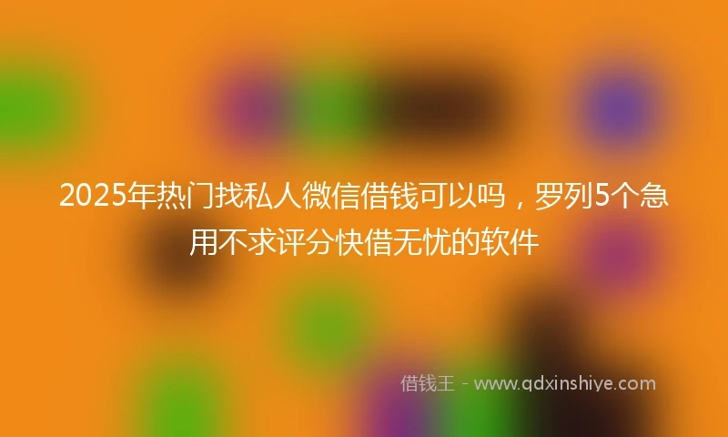 2025年热门找私人微信借钱可以吗，罗列5个急用不求评分快借无忧的软件