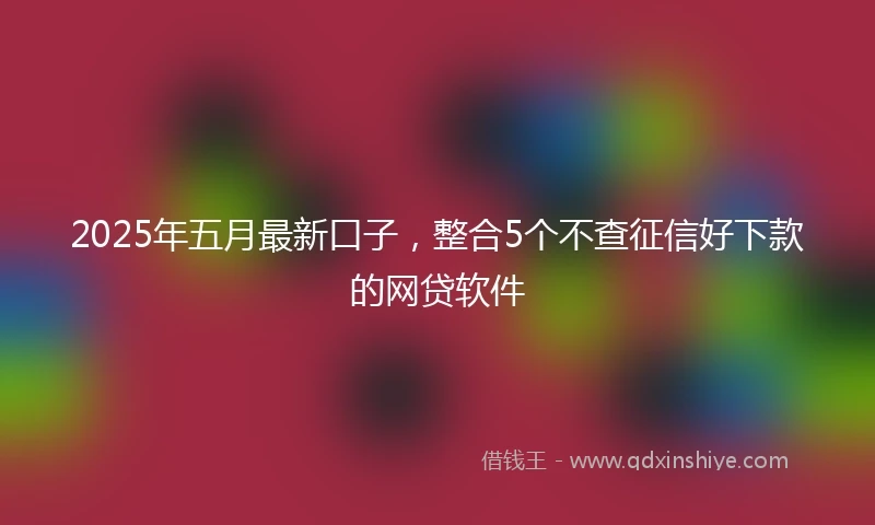 2025年五月最新口子，整合5个不查征信好下款的网贷软件