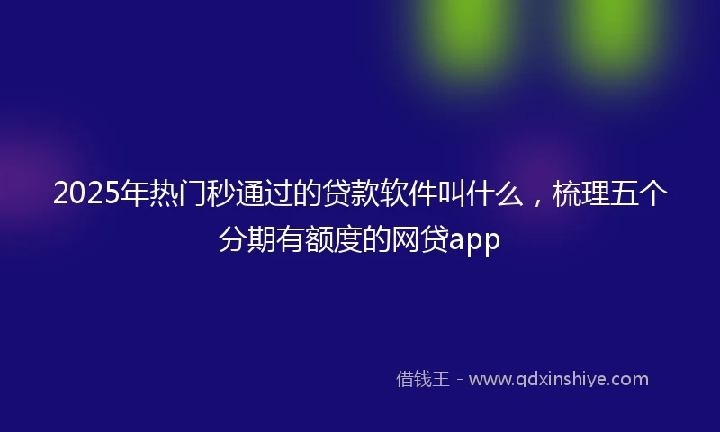 2025年热门秒通过的贷款软件叫什么，梳理五个分期有额度的网贷app