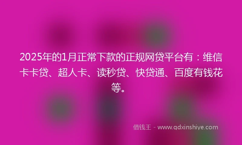 2025年的1月正常下款的正规网贷平台有：维信卡卡贷、超人卡、读秒贷、快贷通、百度有钱花等。