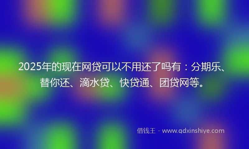 2025年的现在网贷可以不用还了吗有：分期乐、替你还、滴水贷、快贷通、团贷网等。