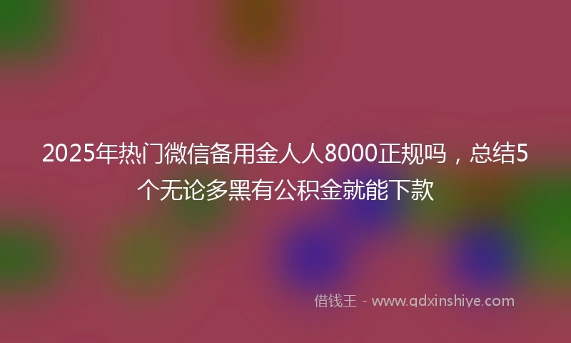 2025年热门微信备用金人人8000正规吗，总结5个无论多黑有公积金就能下款