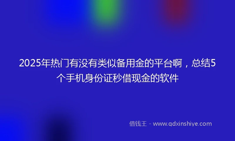 2025年热门有没有类似备用金的平台啊，总结5个手机身份证秒借现金的软件