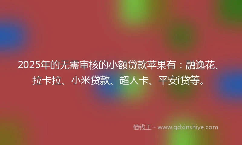2025年的无需审核的小额贷款苹果有：融逸花、拉卡拉、小米贷款、超人卡、平安i贷等。