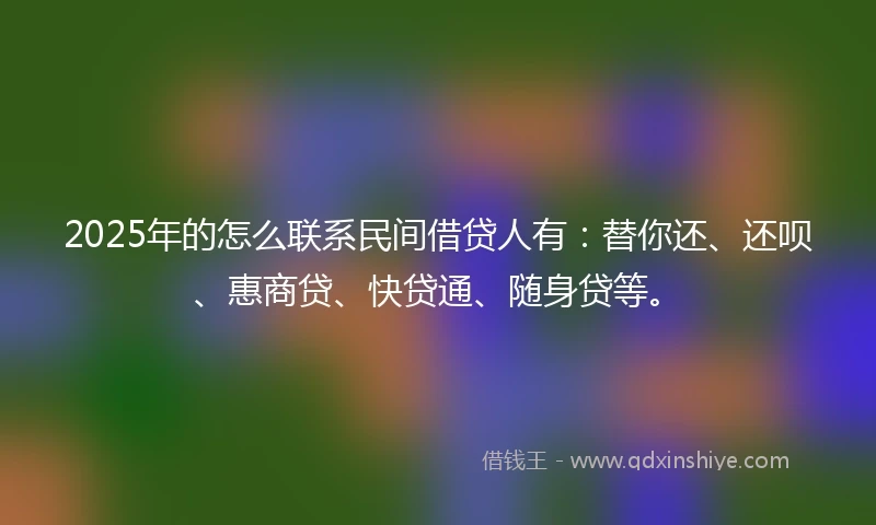 2025年的怎么联系民间借贷人有：替你还、还呗、惠商贷、快贷通、随身贷等。
