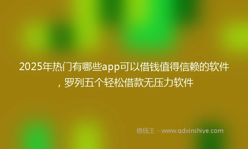 2025年热门有哪些app可以借钱值得信赖的软件，罗列五个轻松借款无压力软件