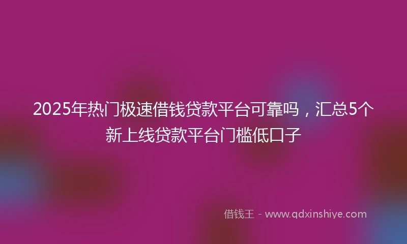 2025年热门极速借钱贷款平台可靠吗，汇总5个新上线贷款平台门槛低口子