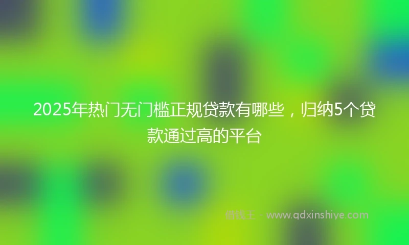 2025年热门无门槛正规贷款有哪些，归纳5个贷款通过高的平台