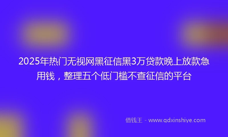 2025年热门无视网黑征信黑3万贷款晚上放款急用钱，整理五个低门槛不查征信的平台