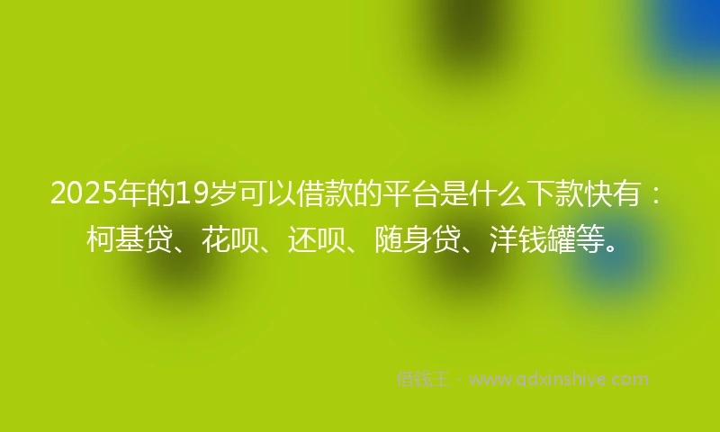 2025年的19岁可以借款的平台是什么下款快有：柯基贷、花呗、还呗、随身贷、洋钱罐等。