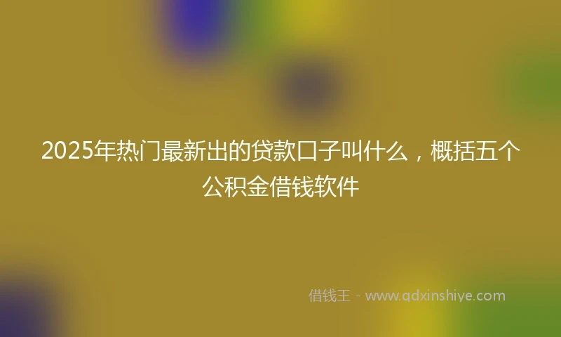 2025年热门最新出的贷款口子叫什么，概括五个公积金借钱软件