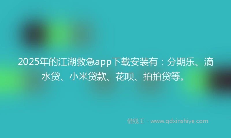 2025年的江湖救急app下载安装有：分期乐、滴水贷、小米贷款、花呗、拍拍贷等。