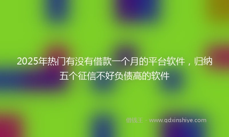 2025年热门有没有借款一个月的平台软件，归纳五个征信不好负债高的软件