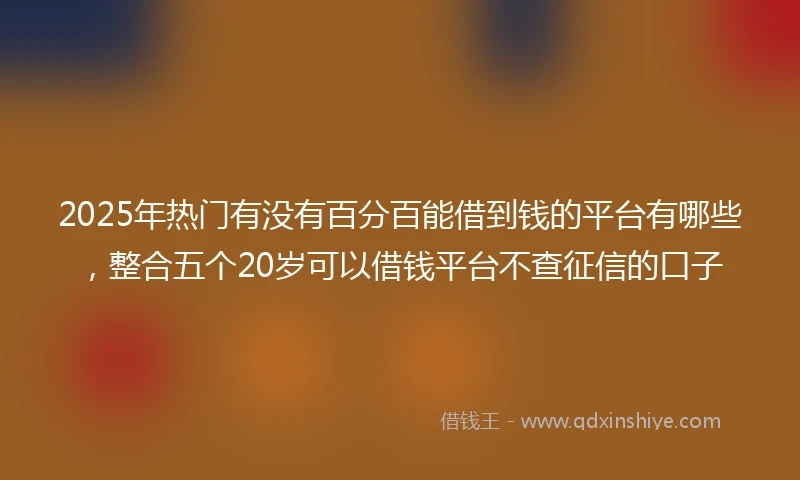 2025年热门有没有百分百能借到钱的平台有哪些，整合五个20岁可以借钱平台不查征信的口子