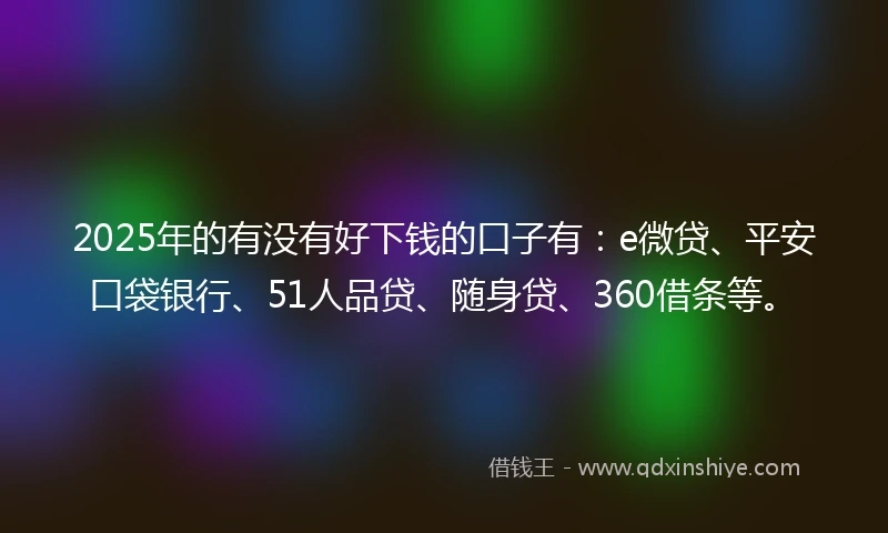 2025年的有没有好下钱的口子有：e微贷、平安口袋银行、51人品贷、随身贷、360借条等。