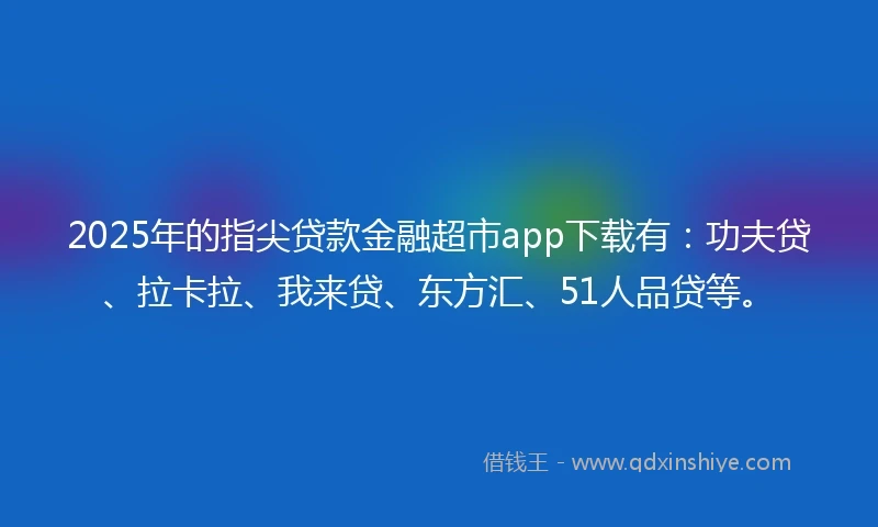 2025年的指尖贷款金融超市app下载有：功夫贷、拉卡拉、我来贷、东方汇、51人品贷等。