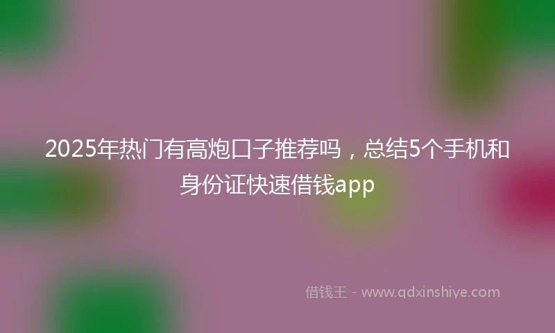 2025年热门有高炮口子推荐吗，总结5个手机和身份证快速借钱app