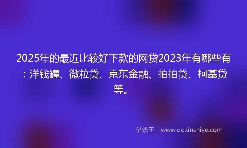 2025年的最近比较好下款的网贷2023年有哪些有：洋钱罐、微粒贷、京东金融、拍拍贷、柯基贷等。