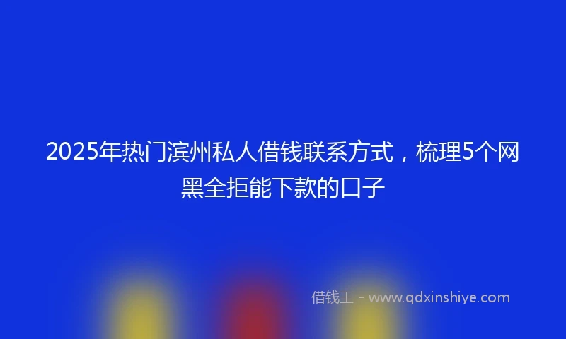 2025年热门滨州私人借钱联系方式,梳理5个网黑全拒能下款的口子