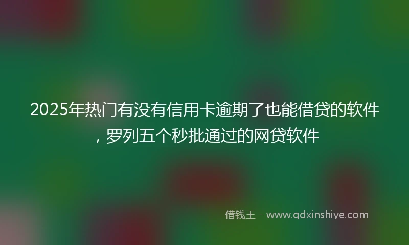 2025年热门有没有信用卡逾期了也能借贷的软件，罗列五个秒批通过的网贷软件