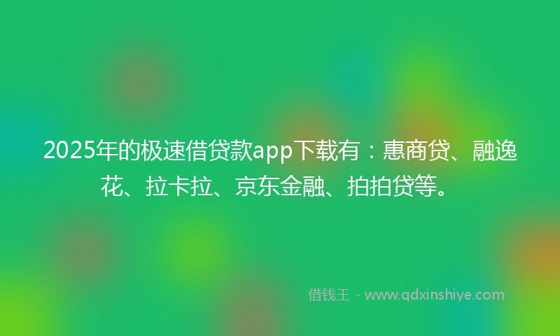 2025年的极速借贷款app下载有：惠商贷、融逸花、拉卡拉、京东金融、拍拍贷等。