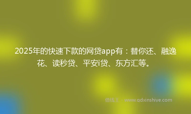 2025年的快速下款的网贷app有：替你还、融逸花、读秒贷、平安i贷、东方汇等。