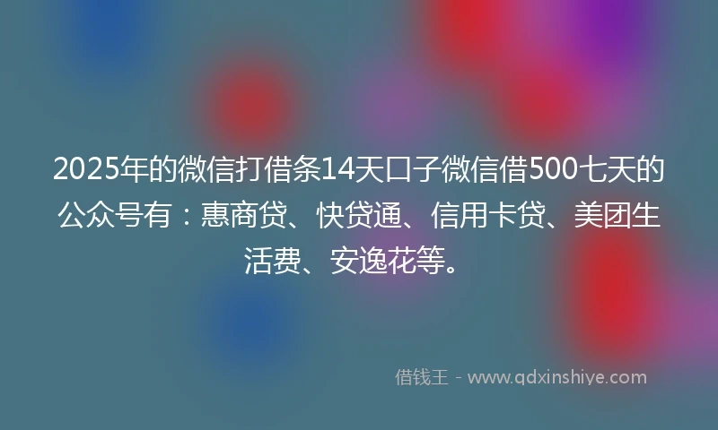 2025年的微信打借条14天口子微信借500七天的公众号有：惠商贷、快贷通、信用卡贷、美团生活费、安逸花等。